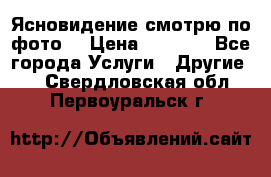 Ясновидение смотрю по фото  › Цена ­ 2 000 - Все города Услуги » Другие   . Свердловская обл.,Первоуральск г.